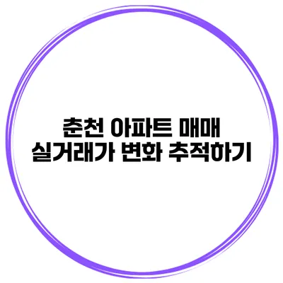 춘천 아파트 매매 실거래가 변화 추적하기