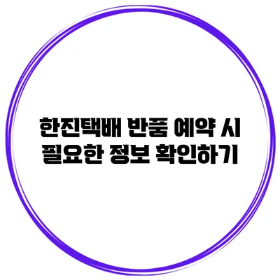 한진택배 반품 예약 시 필요한 정보 확인하기