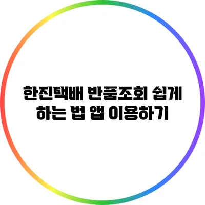 한진택배 반품조회 쉽게 하는 법: 앱 이용하기