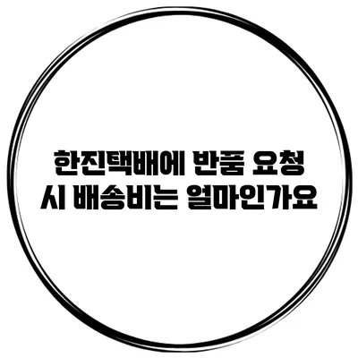 한진택배에 반품 요청 시 배송비는 얼마인가요?