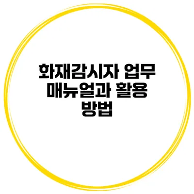 화재감시자 업무 매뉴얼과 활용 방법