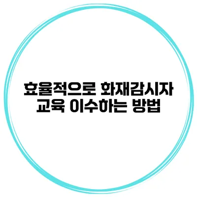효율적으로 화재감시자 교육 이수하는 방법