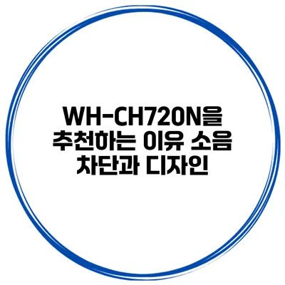 WH-CH720N을 추천하는 이유 소음 차단과 디자인