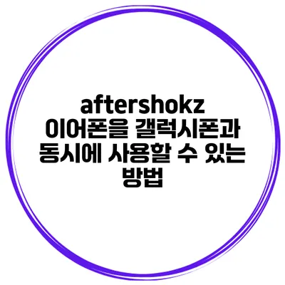 aftershokz 이어폰을 갤럭시폰과 동시에 사용할 수 있는 방법