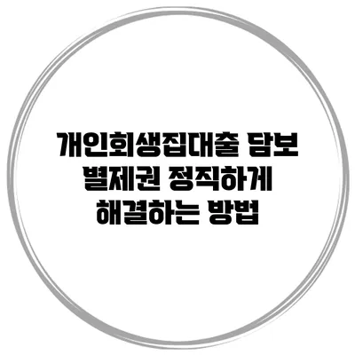 개인회생집대출 담보 별제권 정직하게 해결하는 방법