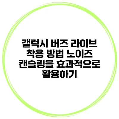 갤럭시 버즈 라이브 착용 방법 노이즈 캔슬링을 효과적으로 활용하기