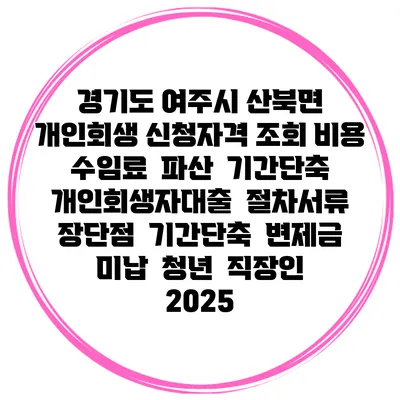 경기도 여주시 산북면 개인회생 신청자격 조회 비용 수임료 | 파산 | 기간단축 | 개인회생자대출 | 절차서류 | 장단점 | 기간단축 | 변제금 미납 | 청년 | 직장인 2025