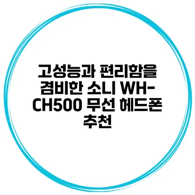 고성능과 편리함을 겸비한 소니 WH-CH500 무선 헤드폰 추천