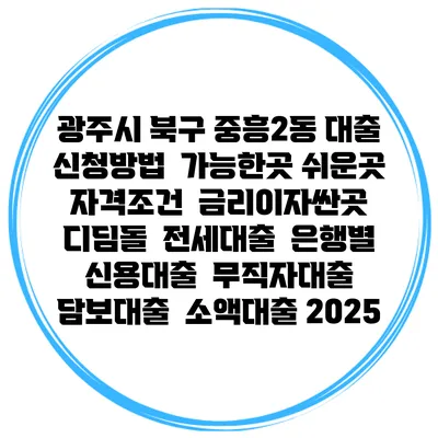 광주시 북구 중흥2동 대출 신청방법 | 가능한곳 쉬운곳 | 자격조건 | 금리이자싼곳 | 디딤돌 | 전세대출 | 은행별 신용대출 | 무직자대출 | 담보대출 | 소액대출 2025