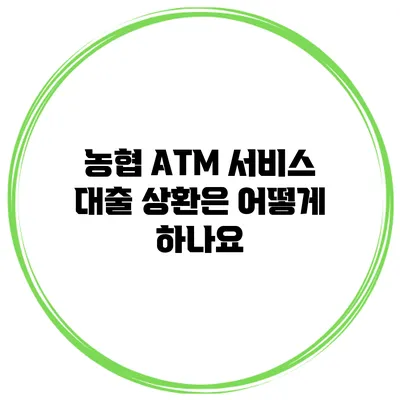농협 ATM 서비스 대출 상환은 어떻게 하나요?