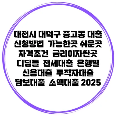 대전시 대덕구 중고동 대출 신청방법 | 가능한곳 쉬운곳 | 자격조건 | 금리이자싼곳 | 디딤돌 | 전세대출 | 은행별 신용대출 | 무직자대출 | 담보대출 | 소액대출 2025