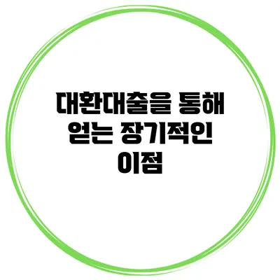 대환대출을 통해 얻는 장기적인 이점