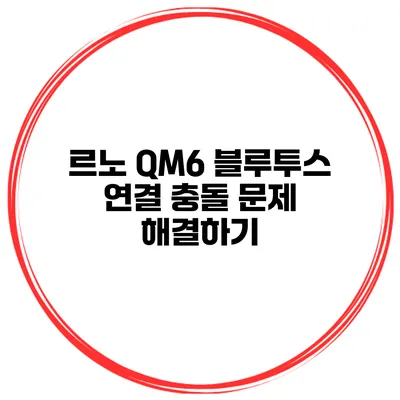 르노 QM6 블루투스 연결 충돌 문제 해결하기