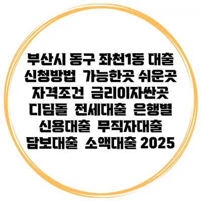 부산시 동구 좌천1동 대출 신청방법 | 가능한곳 쉬운곳 | 자격조건 | 금리이자싼곳 | 디딤돌 | 전세대출 | 은행별 신용대출 | 무직자대출 | 담보대출 | 소액대출 2025