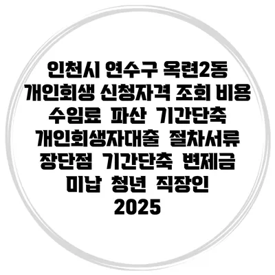 인천시 연수구 옥련2동 개인회생 신청자격 조회 비용 수임료 | 파산 | 기간단축 | 개인회생자대출 | 절차서류 | 장단점 | 기간단축 | 변제금 미납 | 청년 | 직장인 2025