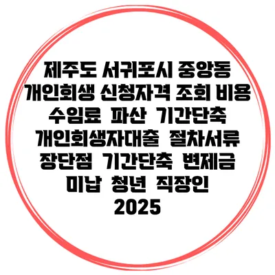 제주도 서귀포시 중앙동 개인회생 신청자격 조회 비용 수임료 | 파산 | 기간단축 | 개인회생자대출 | 절차서류 | 장단점 | 기간단축 | 변제금 미납 | 청년 | 직장인 2025