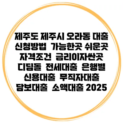 제주도 제주시 오라동 대출 신청방법 | 가능한곳 쉬운곳 | 자격조건 | 금리이자싼곳 | 디딤돌 | 전세대출 | 은행별 신용대출 | 무직자대출 | 담보대출 | 소액대출 2025