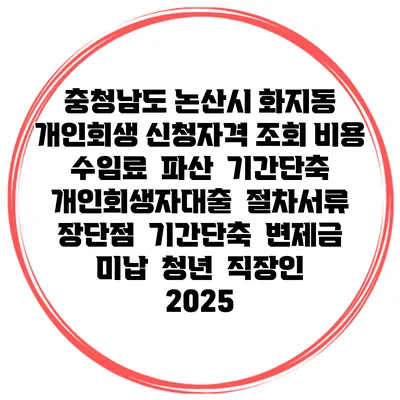 충청남도 논산시 화지동 개인회생 신청자격 조회 비용 수임료 | 파산 | 기간단축 | 개인회생자대출 | 절차서류 | 장단점 | 기간단축 | 변제금 미납 | 청년 | 직장인 2025