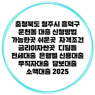 충청북도 청주시 흥덕구 운천동 대출 신청방법 | 가능한곳 쉬운곳 | 자격조건 | 금리이자싼곳 | 디딤돌 | 전세대출 | 은행별 신용대출 | 무직자대출 | 담보대출 | 소액대출 2025