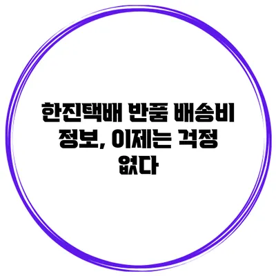 한진택배 반품 배송비 정보, 이제는 걱정 없다