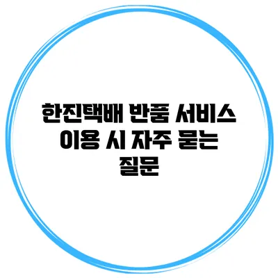 한진택배 반품 서비스 이용 시 자주 묻는 질문