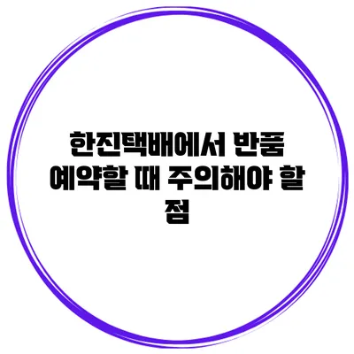 한진택배에서 반품 예약할 때 주의해야 할 점